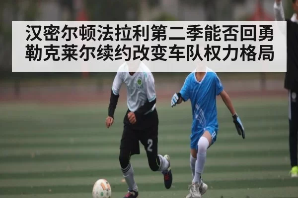 汉密尔顿法拉利第二季能否回勇勒克莱尔续约改变车队权力格局