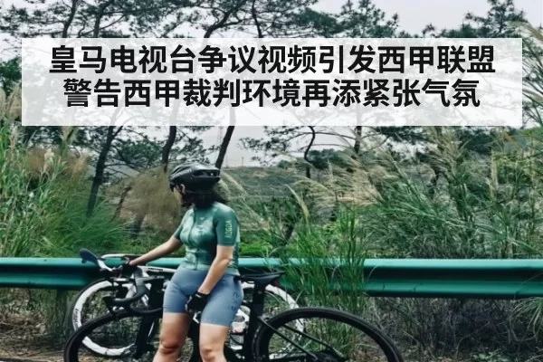 皇马电视台争议视频引发西甲联盟警告西甲裁判环境再添紧张气氛