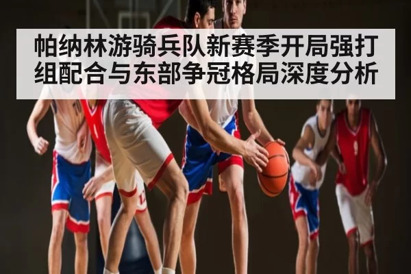帕纳林游骑兵队新赛季开局强打组配合与东部争冠格局深度分析