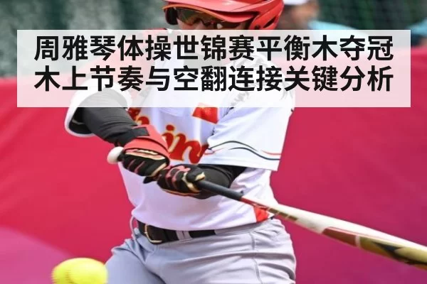 周雅琴体操世锦赛平衡木夺冠木上节奏与空翻连接关键分析
